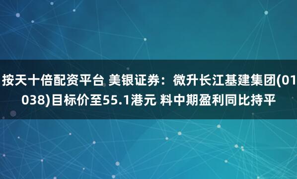 按天十倍配资平台 美银证券：微升长江基建集团(01038)目标价至55.1港元 料中期盈利同比持平