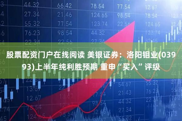 股票配资门户在线阅读 美银证券：洛阳钼业(03993)上半年纯利胜预期 重申“买入”评级