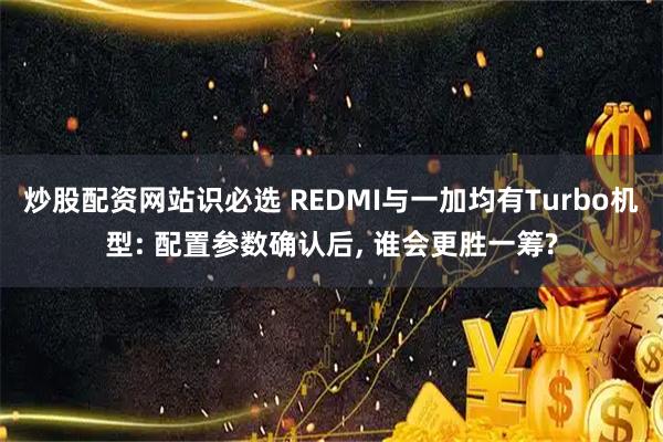 炒股配资网站识必选 REDMI与一加均有Turbo机型: 配置参数确认后, 谁会更胜一筹?