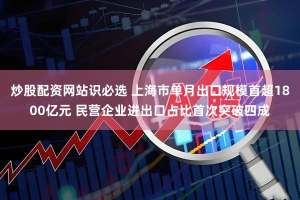 炒股配资网站识必选 上海市单月出口规模首超1800亿元 民营企业进出口占比首次突破四成