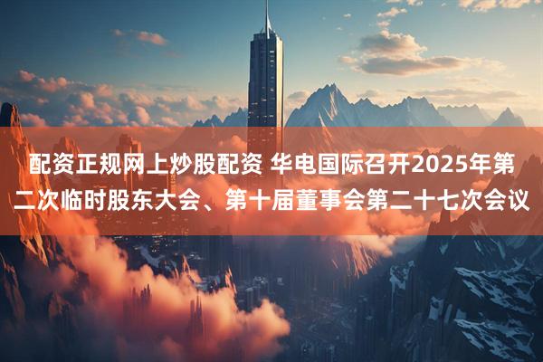 配资正规网上炒股配资 华电国际召开2025年第二次临时股东大会、第十届董事会第二十七次会议