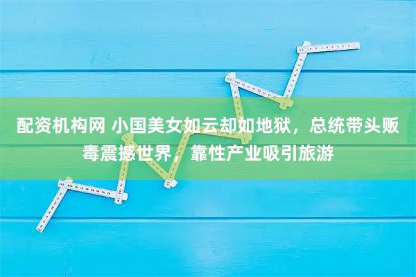 配资机构网 小国美女如云却如地狱，总统带头贩毒震撼世界，靠性产业吸引旅游