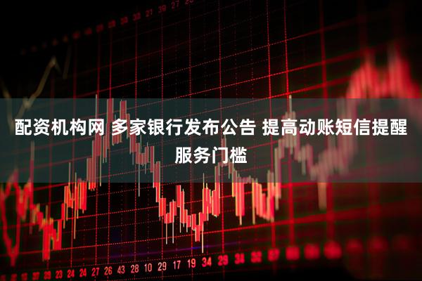 配资机构网 多家银行发布公告 提高动账短信提醒服务门槛