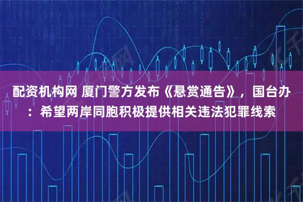 配资机构网 厦门警方发布《悬赏通告》，国台办：希望两岸同胞积极提供相关违法犯罪线索
