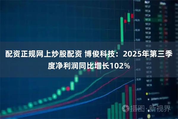 配资正规网上炒股配资 博俊科技：2025年第三季度净利润同比增长102%