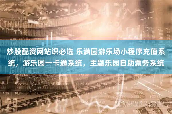 炒股配资网站识必选 乐满园游乐场小程序充值系统，游乐园一卡通系统，主题乐园自助票务系统