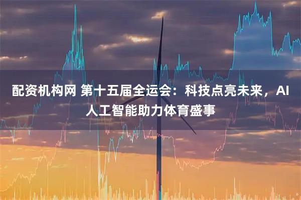 配资机构网 第十五届全运会:科技点亮未来,AI人工智能助力体育盛事