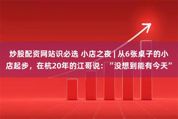 炒股配资网站识必选 小店之夜 | 从6张桌子的小店起步，在杭20年的江哥说：“没想到能有今天”