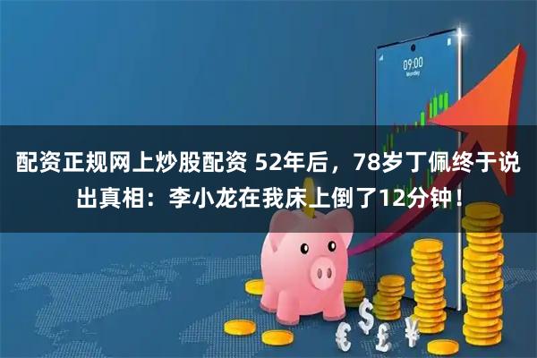 配资正规网上炒股配资 52年后，78岁丁佩终于说出真相：李小龙在我床上倒了12分钟！