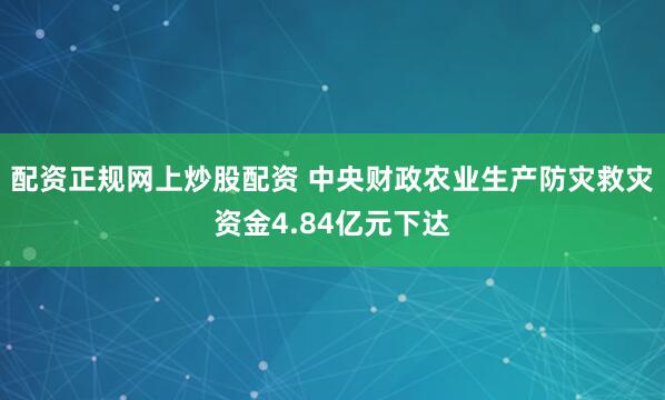 配资正规网上炒股配资 中央财政农业生产防灾救灾资金4.84亿元下达