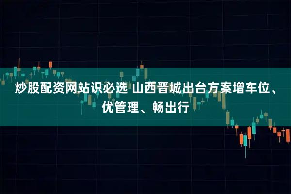 炒股配资网站识必选 山西晋城出台方案增车位、优管理、畅出行
