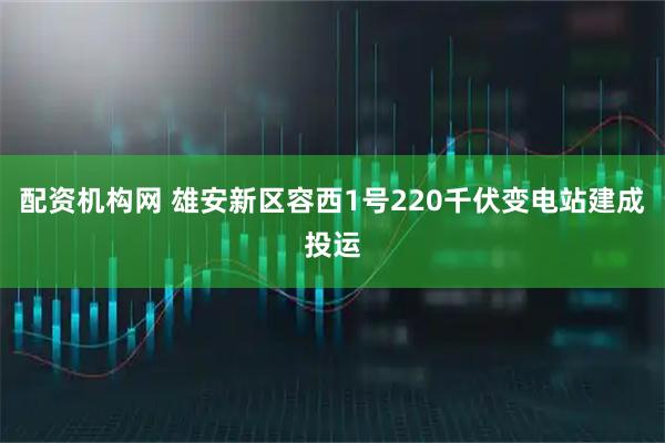 配资机构网 雄安新区容西1号220千伏变电站建成投运