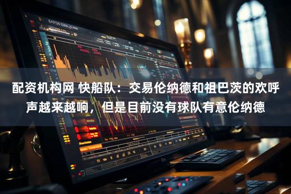 配资机构网 快船队：交易伦纳德和祖巴茨的欢呼声越来越响，但是目前没有球队有意伦纳德