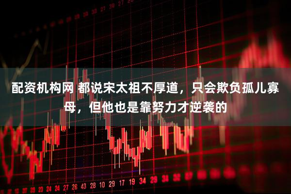 配资机构网 都说宋太祖不厚道，只会欺负孤儿寡母，但他也是靠努力才逆袭的