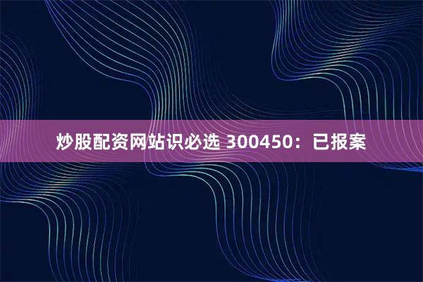炒股配资网站识必选 300450：已报案