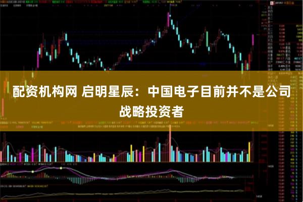 配资机构网 启明星辰：中国电子目前并不是公司战略投资者