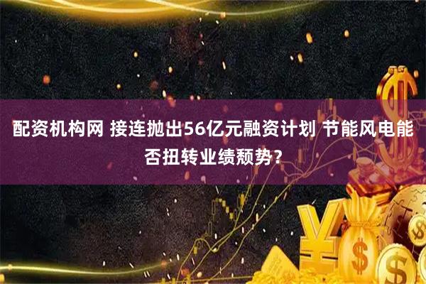 配资机构网 接连抛出56亿元融资计划 节能风电能否扭转业绩颓势？