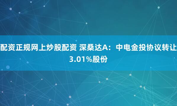 配资正规网上炒股配资 深桑达A:中电金投协议转让3.01%股份