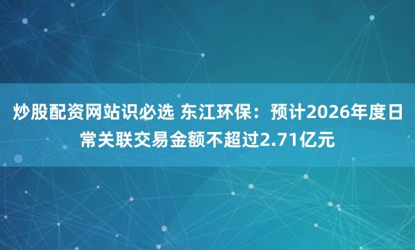 炒股配资网站识必选 东江环保：预计2026年度日常关联交易金额不超过2.71亿元