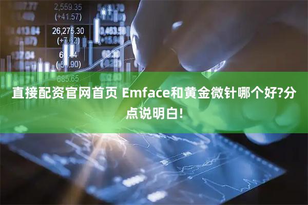 直接配资官网首页 Emface和黄金微针哪个好?分点说明白!