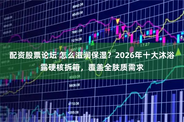 配资股票论坛 怎么滋润保湿？2026年十大沐浴露硬核拆箱，覆盖全肤质需求