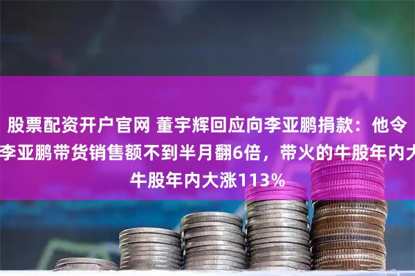 股票配资开户官网 董宇辉回应向李亚鹏捐款：他令人钦佩！李亚鹏带货销售额不到半月翻6倍，带火的牛股年内大涨113%