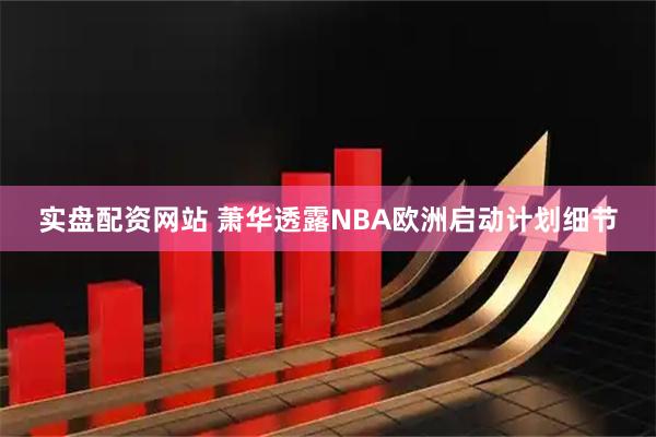 实盘配资网站 萧华透露NBA欧洲启动计划细节