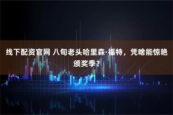 线下配资官网 八旬老头哈里森·福特，凭啥能惊艳颁奖季？