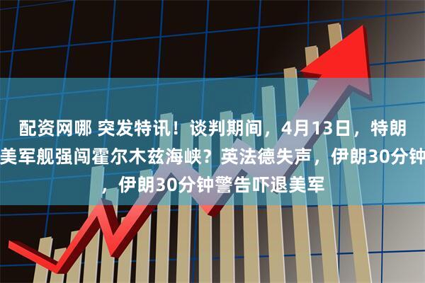 配资网哪 突发特讯！谈判期间，4月13日，特朗普突然变脸，美军舰强闯霍尔木兹海峡？英法德失声，伊朗30分钟警告吓退美军