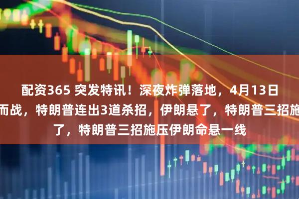 配资365 突发特讯！深夜炸弹落地，4月13日，以色列又不宣而战，特朗普连出3道杀招，伊朗悬了，特朗普三招施压伊朗命悬一线