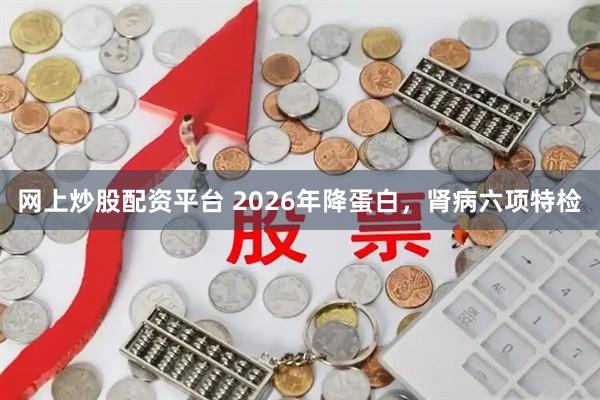 网上炒股配资平台 2026年降蛋白，肾病六项特检