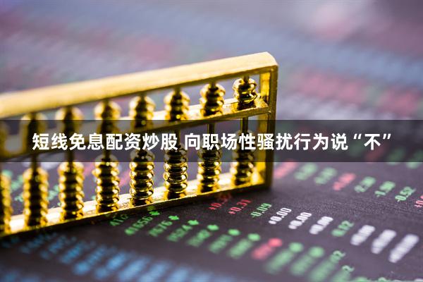 短线免息配资炒股 向职场性骚扰行为说“不”