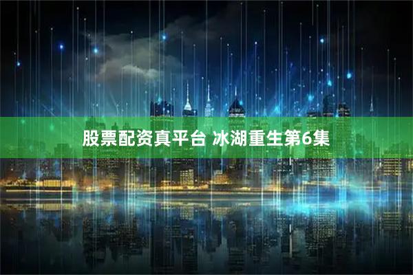 股票配资真平台 冰湖重生第6集