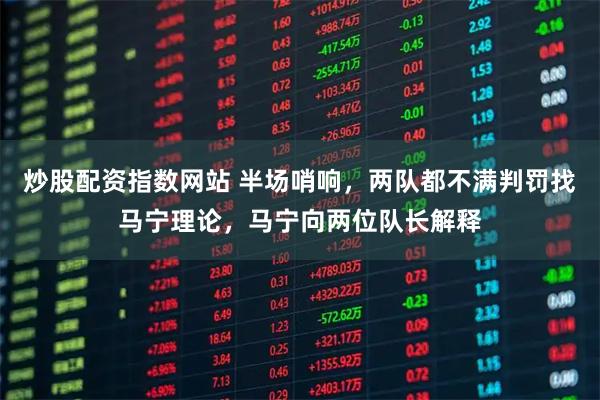 炒股配资指数网站 半场哨响，两队都不满判罚找马宁理论，马宁向两位队长解释