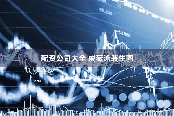 配资公司大全 戚薇泳装生图