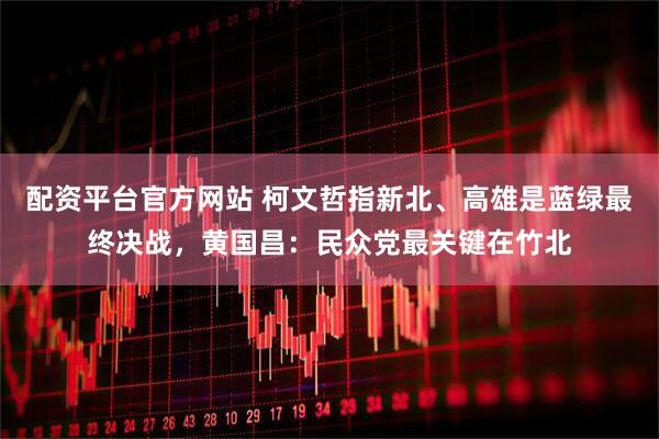 配资平台官方网站 柯文哲指新北、高雄是蓝绿最终决战，黄国昌：民众党最关键在竹北