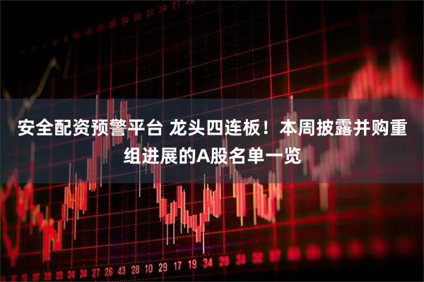 安全配资预警平台 龙头四连板！本周披露并购重组进展的A股名单一览