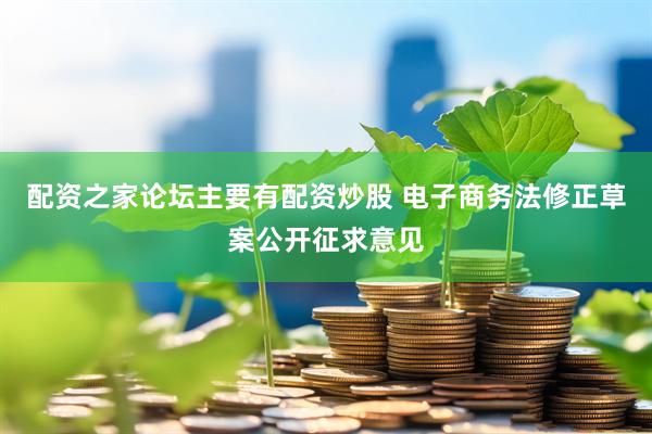 配资之家论坛主要有配资炒股 电子商务法修正草案公开征求意见