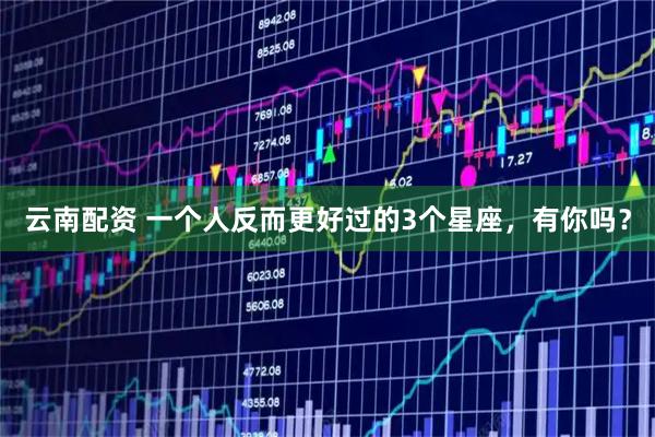 云南配资 一个人反而更好过的3个星座，有你吗？