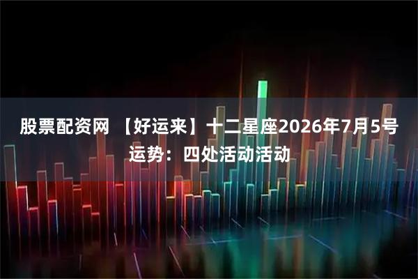 股票配资网 【好运来】十二星座2026年7月5号运势：四处活动活动