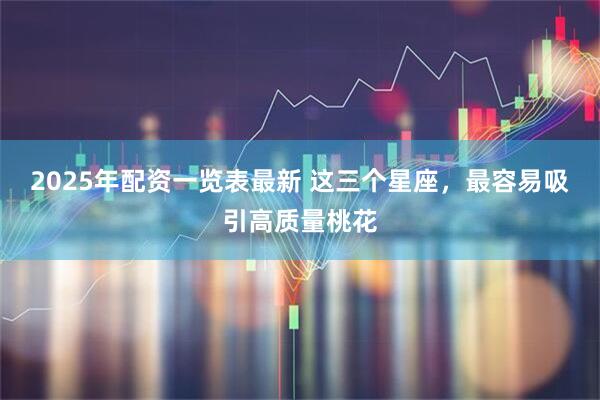 2025年配资一览表最新 这三个星座，最容易吸引高质量桃花