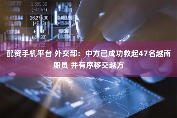 配资手机平台 外交部：中方已成功救起47名越南船员 并有序移交越方