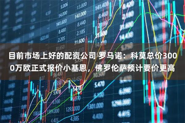 目前市场上好的配资公司 罗马诺：科莫总价3000万欧正式报价小基恩，佛罗伦萨预计要价更高