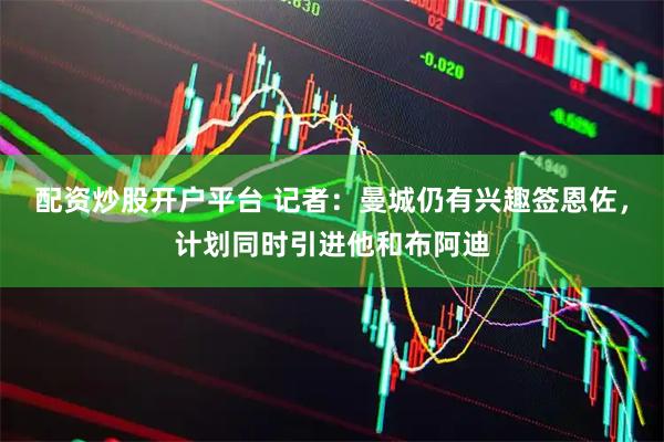 配资炒股开户平台 记者：曼城仍有兴趣签恩佐，计划同时引进他和布阿迪