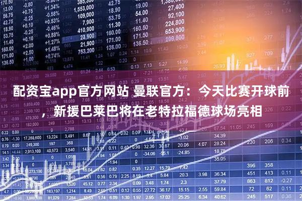 配资宝app官方网站 曼联官方：今天比赛开球前，新援巴莱巴将在老特拉福德球场亮相