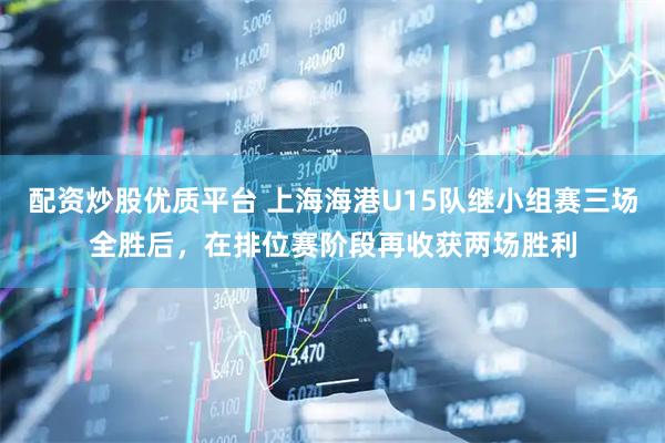 配资炒股优质平台 上海海港U15队继小组赛三场全胜后，在排位赛阶段再收获两场胜利