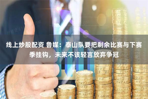 线上炒股配资 鲁媒:泰山队要把剩余比赛与下赛季挂钩,未来不该轻言放弃争冠