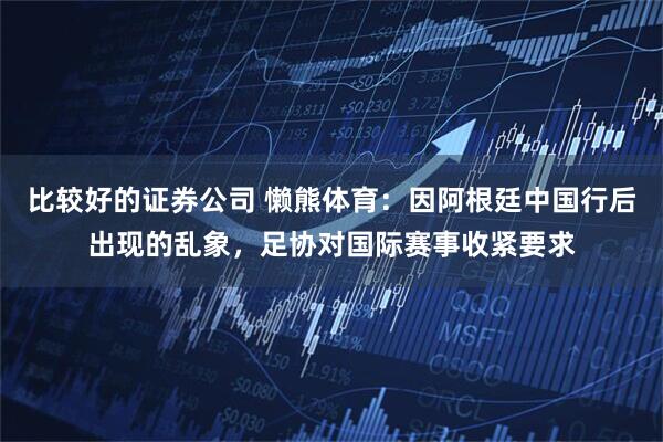 比较好的证券公司 懒熊体育：因阿根廷中国行后出现的乱象，足协对国际赛事收紧要求