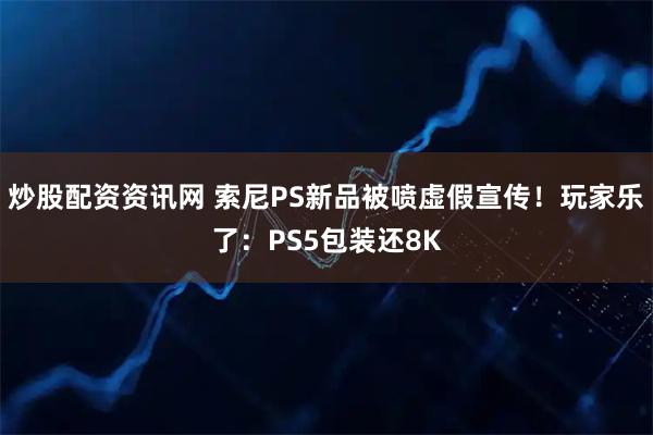 炒股配资资讯网 索尼PS新品被喷虚假宣传！玩家乐了：PS5包装还8K