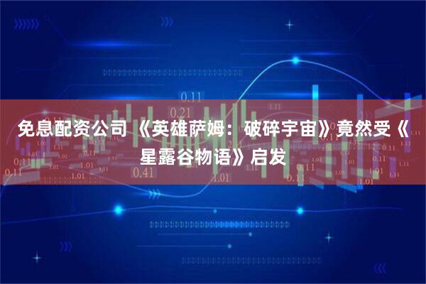 免息配资公司 《英雄萨姆：破碎宇宙》竟然受《星露谷物语》启发